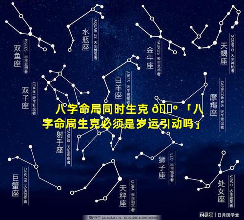 八字命局同时生克 🌺 「八字命局生克必须是岁运引动吗」